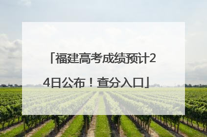 福建高考成绩预计24日公布！查分入口