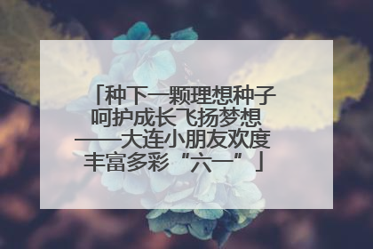 种下一颗理想种子 呵护成长飞扬梦想——大连小朋友欢度丰富多彩“六一”