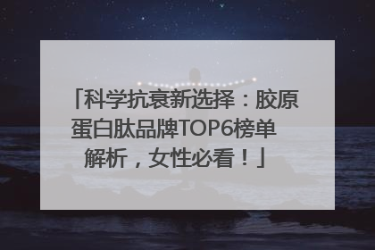 科学抗衰新选择：胶原蛋白肽品牌TOP6榜单解析，女性必看！