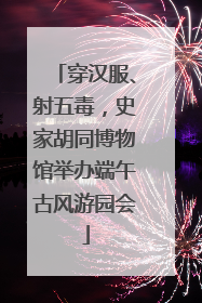 穿汉服、射五毒，史家胡同博物馆举办端午古风游园会
