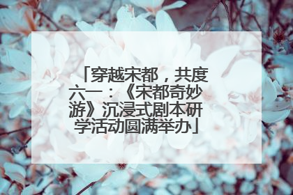 穿越宋都，共度六一：《宋都奇妙游》沉浸式剧本研学活动圆满举办