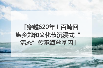 穿越620年！百崎回族乡郑和文化节沉浸式“活态”传承海丝基因