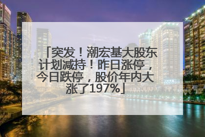 突发！潮宏基大股东计划减持！昨日涨停，今日跌停，股价年内大涨了197%