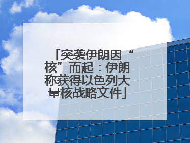 突袭伊朗因“核”而起：伊朗称获得以色列大量核战略文件