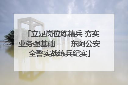 立足岗位练精兵 夯实业务强基础——东阿公安全警实战练兵纪实