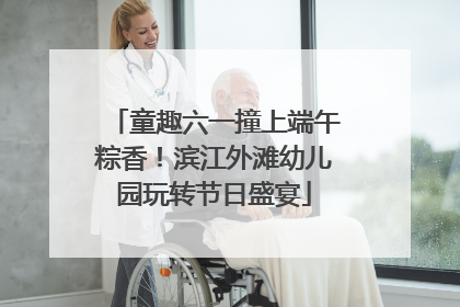童趣六一撞上端午粽香！滨江外滩幼儿园玩转节日盛宴