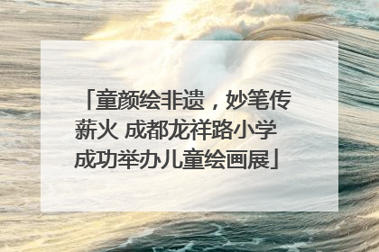 童颜绘非遗，妙笔传薪火 成都龙祥路小学成功举办儿童绘画展