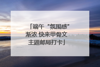 端午“氛围感”渐浓 快来甲骨文主题邮局打卡