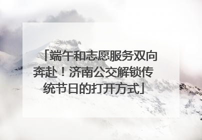 端午和志愿服务双向奔赴！济南公交解锁传统节日的打开方式