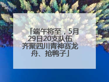 端午将至，5月29日20支队伍齐聚四川青神赛龙舟、抢鸭子