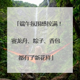 端午氛围感拉满！赛龙舟、粽子、香包都有了新花样
