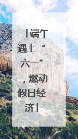 端午遇上“六一”，燃动假日经济