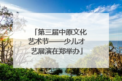 第三届中原文化艺术节——少儿才艺展演在郑举办