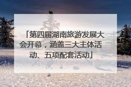 第四届湖南旅游发展大会开幕，涵盖三大主体活动、五项配套活动