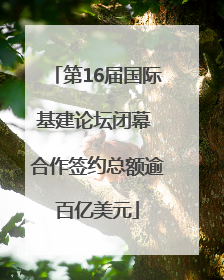 第16届国际基建论坛闭幕 合作签约总额逾百亿美元