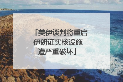 美伊谈判将重启 伊朗证实核设施遭严重破坏
