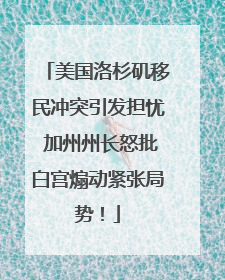 美国洛杉矶移民冲突引发担忧 加州州长怒批白宫煽动紧张局势！