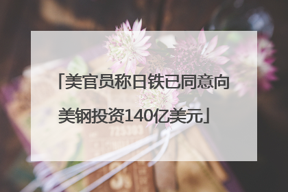 美官员称日铁已同意向美钢投资140亿美元