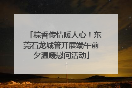 粽香传情暖人心！东莞石龙城管开展端午前夕温暖慰问活动