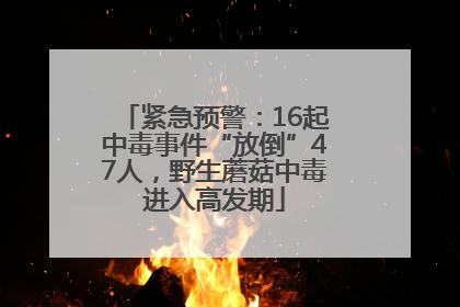 紧急预警：16起中毒事件“放倒”47人，野生蘑菇中毒进入高发期