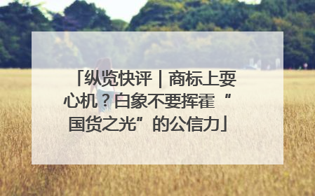 纵览快评｜商标上耍心机？白象不要挥霍“国货之光”的公信力