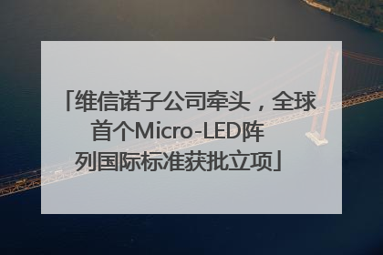 维信诺子公司牵头，全球首个Micro-LED阵列国际标准获批立项