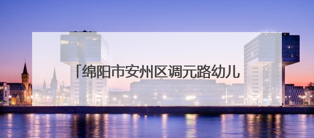 绵阳市安州区调元路幼儿园开展幼小衔接主题活动