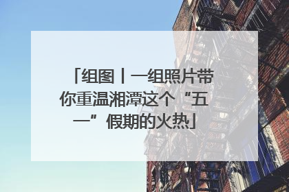 组图丨一组照片带你重温湘潭这个“五一”假期的火热
