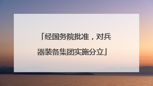经国务院批准，对兵器装备集团实施分立