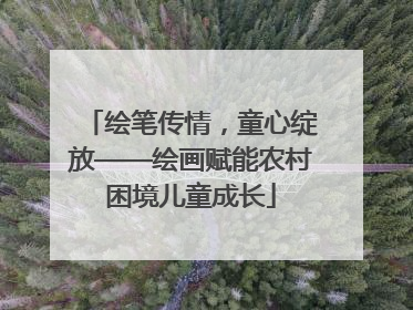 绘笔传情,童心绽放——绘画赋能农村困境儿童成长