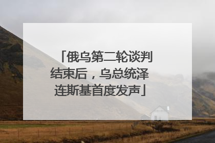 俄乌第二轮谈判结束后，乌总统泽连斯基首度发声
