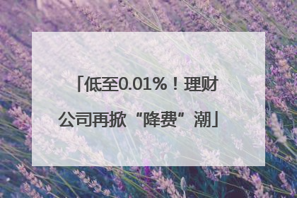 低至0.01%！理财公司再掀“降费”潮