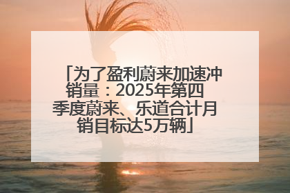 为了盈利蔚来加速冲销量：2025年第四季度蔚来、乐道合计月销目标达5万辆