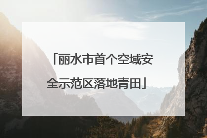 丽水市首个空域安全示范区落地青田