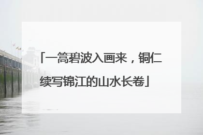 一篙碧波入画来，铜仁续写锦江的山水长卷