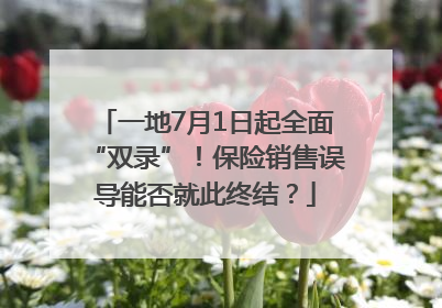 一地7月1日起全面“双录”！保险销售误导能否就此终结？