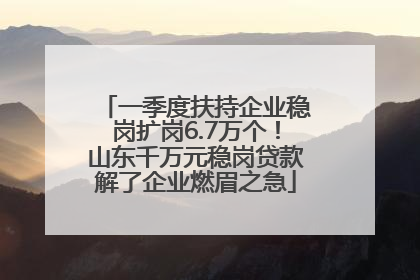 一季度扶持企业稳岗扩岗6.7万个！山东千万元稳岗贷款解了企业燃眉之急