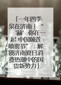 一年四季·泉在济南｜“‘赫’你在一起 中国颐莲喷雾节”：解锁济南夏日消费热潮中的国货新势力