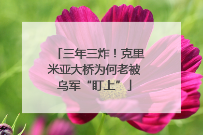 三年三炸！克里米亚大桥为何老被乌军“盯上”