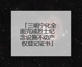 三明宁化全面完成烈士纪念设施不动产权登记证书