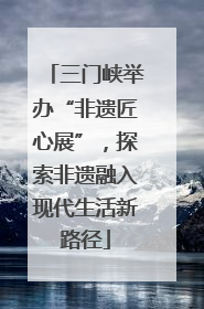 三门峡举办“非遗匠心展”，探索非遗融入现代生活新路径