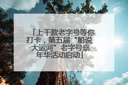 上千款老字号等你打卡，第五届“船说·大运河”老字号嘉年华活动启动