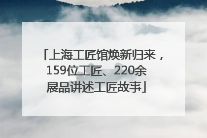 上海工匠馆焕新归来，159位工匠、220余展品讲述工匠故事
