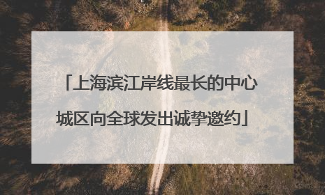 上海滨江岸线最长的中心城区向全球发出诚挚邀约