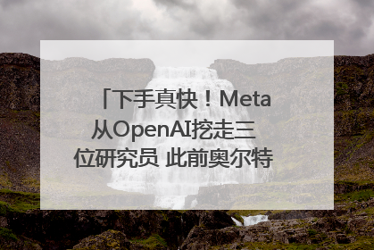 下手真快！Meta从OpenAI挖走三位研究员 此前奥尔特曼还曾出言嘲讽