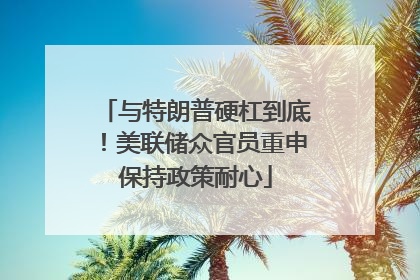 与特朗普硬杠到底！美联储众官员重申保持政策耐心