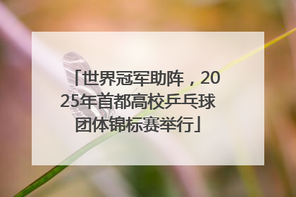 世界冠军助阵，2025年首都高校乒乓球团体锦标赛举行