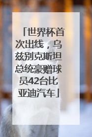 世界杯首次出线，乌兹别克斯坦总统豪赠球员42台比亚迪汽车