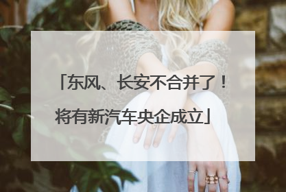 东风、长安不合并了！将有新汽车央企成立