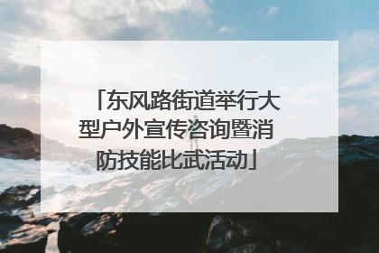 东风路街道举行大型户外宣传咨询暨消防技能比武活动
